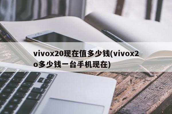 vivox20现在值多少钱(vivox2o多少钱一台手机现在)