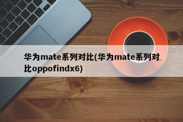 华为mate系列对比(华为mate系列对比oppofindx6)