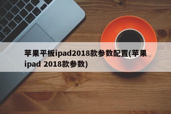 苹果平板ipad2018款参数配置(苹果ipad 2018款参数)
