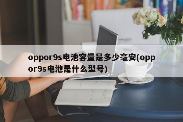 oppor9s电池容量是多少毫安(oppor9s电池是什么型号)