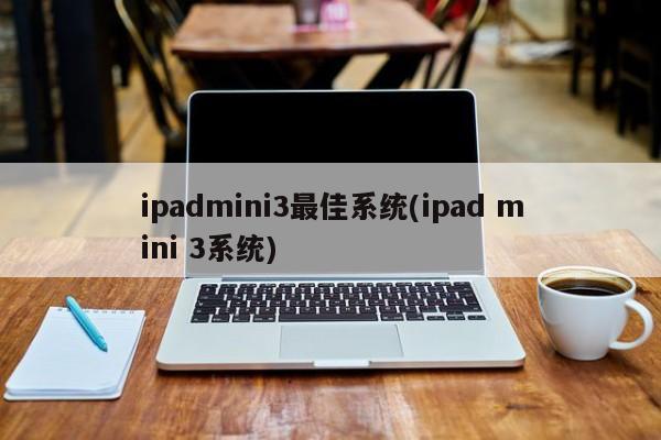 ipadmini3最佳系统(ipad mini 3系统)