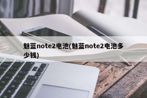 魅蓝note2电池(魅蓝note2电池多少钱)