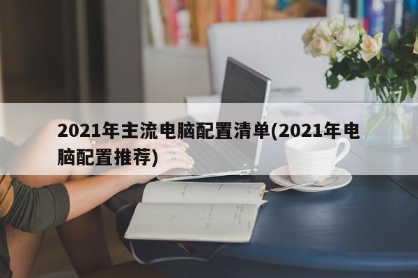 2021年主流电脑配置清单(2021年电脑配置推荐)
