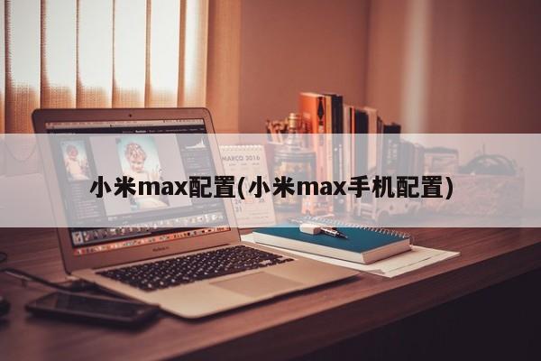 小米max配置(小米max手机配置)
