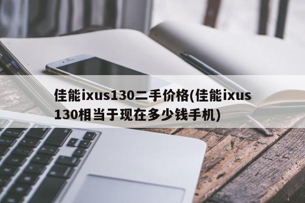佳能ixus130二手价格(佳能ixus130相当于现在多少钱手机)