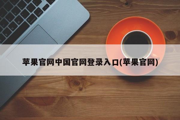 苹果官网中国官网登录入口(苹果官网)