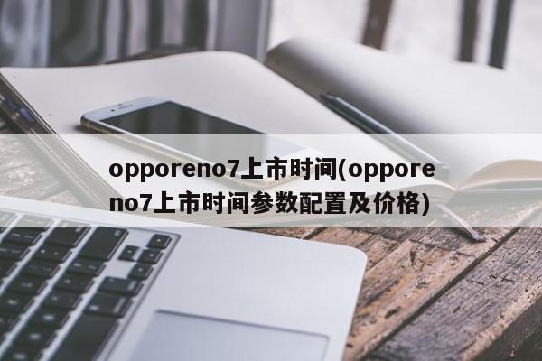 opporeno7上市时间(opporeno7上市时间参数配置及价格)