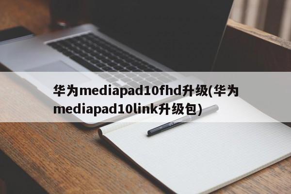 华为mediapad10fhd升级(华为mediapad10link升级包)