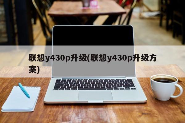 联想y430p升级(联想y430p升级方案)