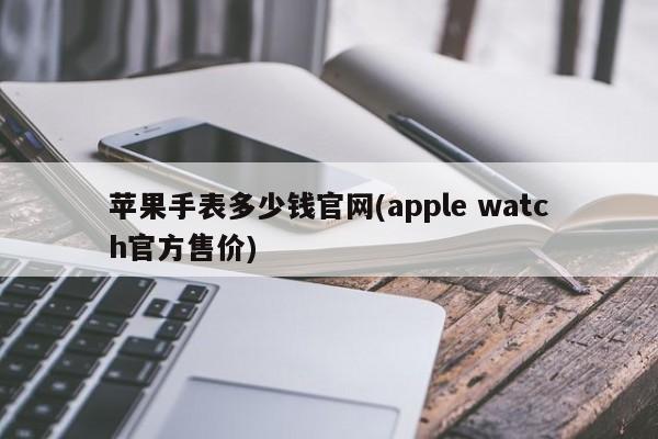 苹果手表多少钱官网(apple watch官方售价)