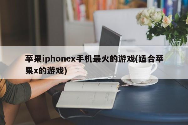 苹果iphonex手机最火的游戏(适合苹果x的游戏)